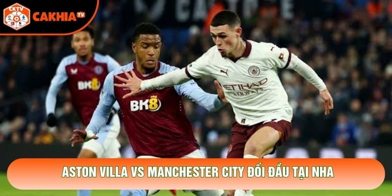 Aston Villa vs Manchester City đối đầu tại NHA