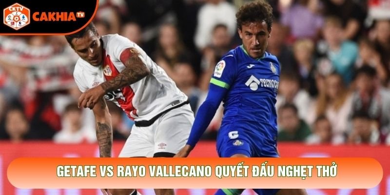 Getafe vs Rayo Vallecano quyết đấu nghẹt thở