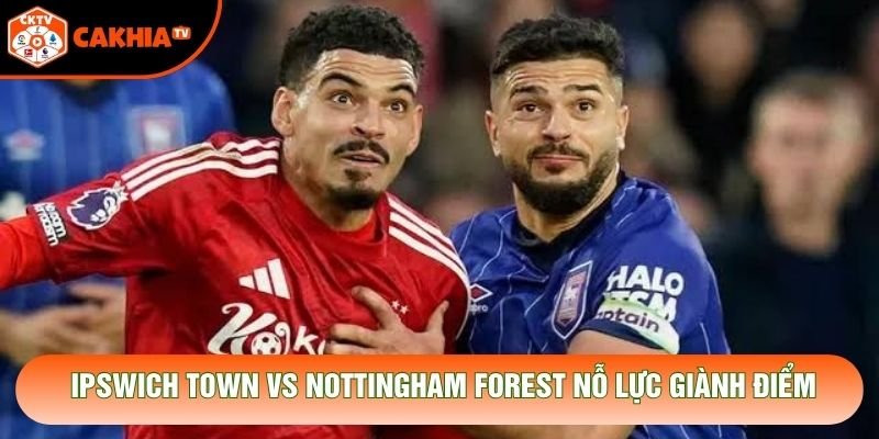 Ipswich Town vs Nottingham Forest nỗ lực giành điểm Ipswich Town vs Nottingham Forest nỗ lực giành điểm