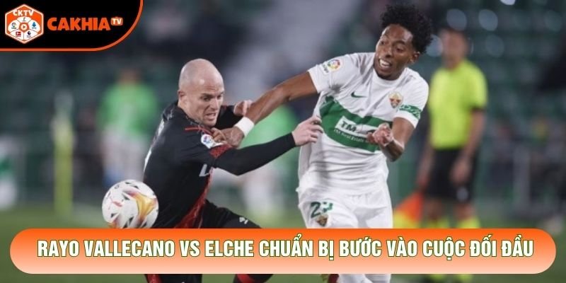 Rayo Vallecano vs Elche chuẩn bị bước vào cuộc đối đầu