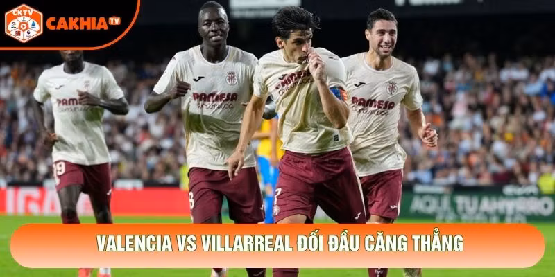 Valencia vs Villarreal đối đầu căng thẳng